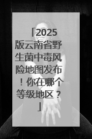 2025版云南省野生菌中毒风险地图发布！你在哪个等级地区？