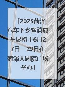 2025菏泽汽车下乡暨消夏车展将于6月27日—29日在菏泽大剧院广场举办