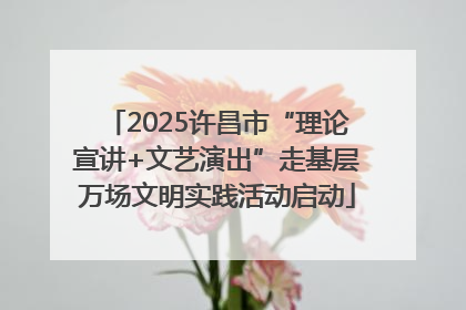 2025许昌市“理论宣讲+文艺演出”走基层万场文明实践活动启动