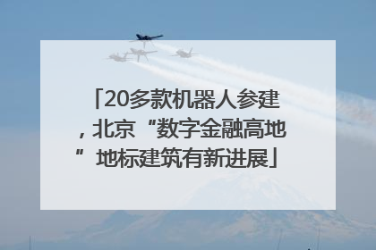 20多款机器人参建，北京“数字金融高地”地标建筑有新进展