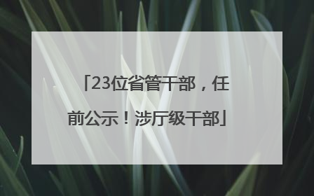 23位省管干部，任前公示！涉厅级干部