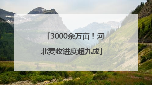 3000余万亩！河北麦收进度超九成