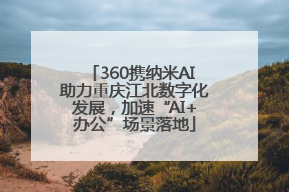 360携纳米AI助力重庆江北数字化发展，加速“AI+办公”场景落地