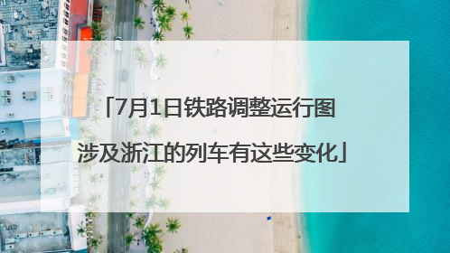 7月1日铁路调整运行图 涉及浙江的列车有这些变化