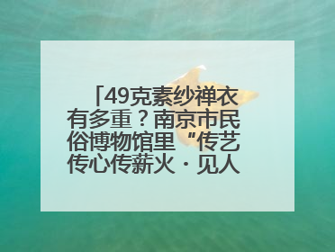 49克素纱禅衣有多重？南京市民俗博物馆里“传艺传心传薪火・见人见物见生活”