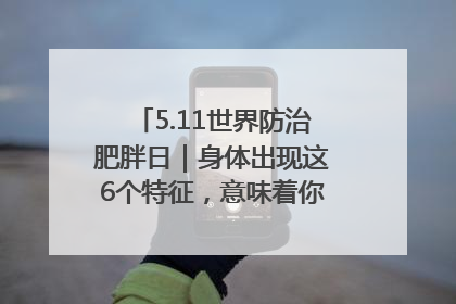 5.11世界防治肥胖日｜身体出现这6个特征，意味着你正在悄悄变瘦……