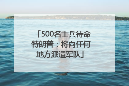 500名士兵待命 特朗普：将向任何地方派遣军队