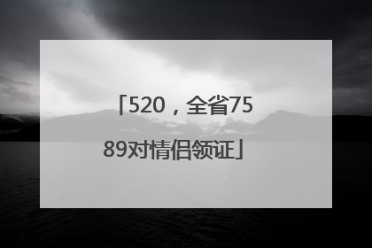 520，全省7589对情侣领证