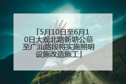 5月10日至6月10日大观北路新塘公墓至广汕路段将实施照明设施改造施工