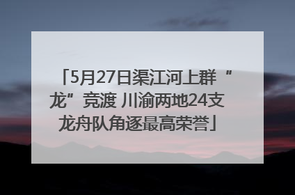 5月27日渠江河上群“龙”竞渡 川渝两地24支龙舟队角逐最高荣誉