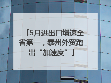 5月进出口增速全省第一，泰州外贸跑出“加速度”
