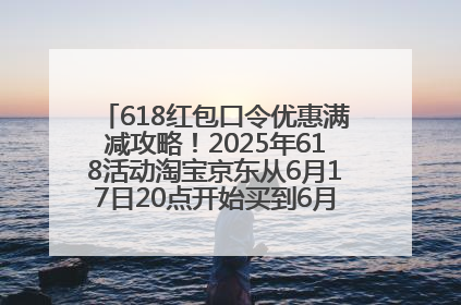 618红包口令优惠满减攻略！2025年618活动淘宝京东从6月17日20点开始买到6月18日最便宜划算！