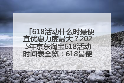 618活动什么时最便宜优惠力度最大？2025年京东淘宝618活动时间表全览：618最便宜最优惠选购攻略