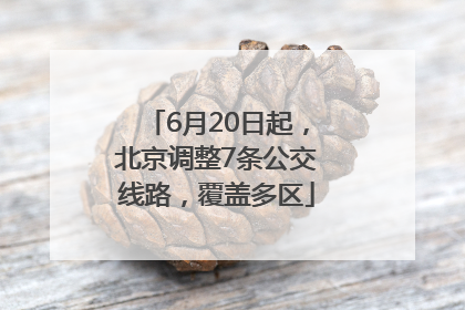 6月20日起，北京调整7条公交线路，覆盖多区