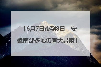 6月7日夜到8日，安徽南部多地仍有大暴雨