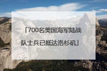 700名美国海军陆战队士兵已抵达洛杉矶
