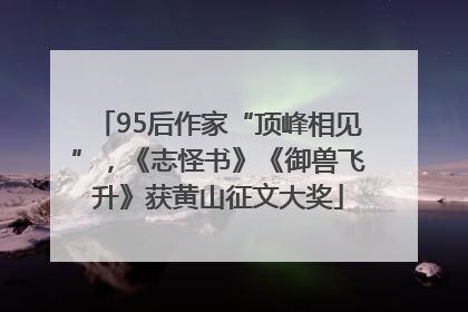 95后作家“顶峰相见”，《志怪书》《御兽飞升》获黄山征文大奖