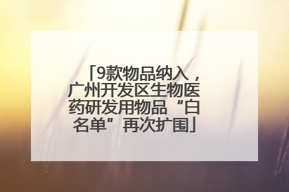 9款物品纳入，广州开发区生物医药研发用物品“白名单”再次扩围