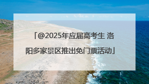 @2025年应届高考生 洛阳多家景区推出免门票活动