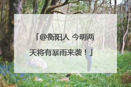 @衡阳人 今明两天将有暴雨来袭！