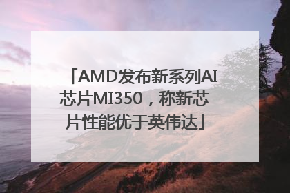 AMD发布新系列AI芯片MI350，称新芯片性能优于英伟达