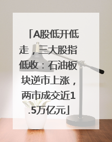 A股低开低走，三大股指低收：石油板块逆市上涨，两市成交近1.5万亿元