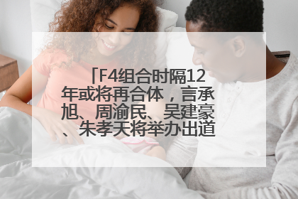 F4组合时隔12年或将再合体，言承旭、周渝民、吴建豪、朱孝天将举办出道25周年演唱会