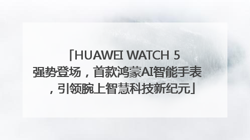 HUAWEI WATCH 5强势登场，首款鸿蒙AI智能手表，引领腕上智慧科技新纪元