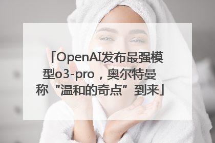 OpenAI发布最强模型o3-pro，奥尔特曼称“温和的奇点”到来