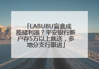 LABUBU盲盒成揽储利器？平安银行新户存5万以上就送，多地分支行跟进