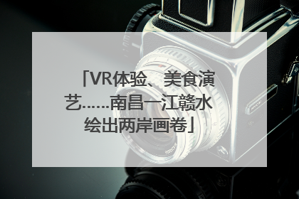 VR体验、美食演艺……南昌一江赣水绘出两岸画卷
