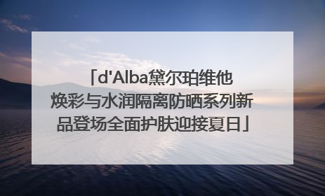 d'Alba黛尔珀维他焕彩与水润隔离防晒系列新品登场全面护肤迎接夏日